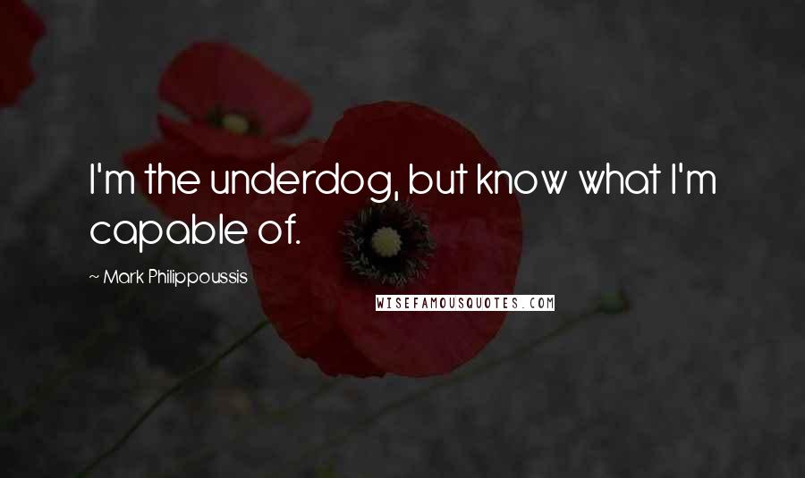 Mark Philippoussis Quotes: I'm the underdog, but know what I'm capable of.