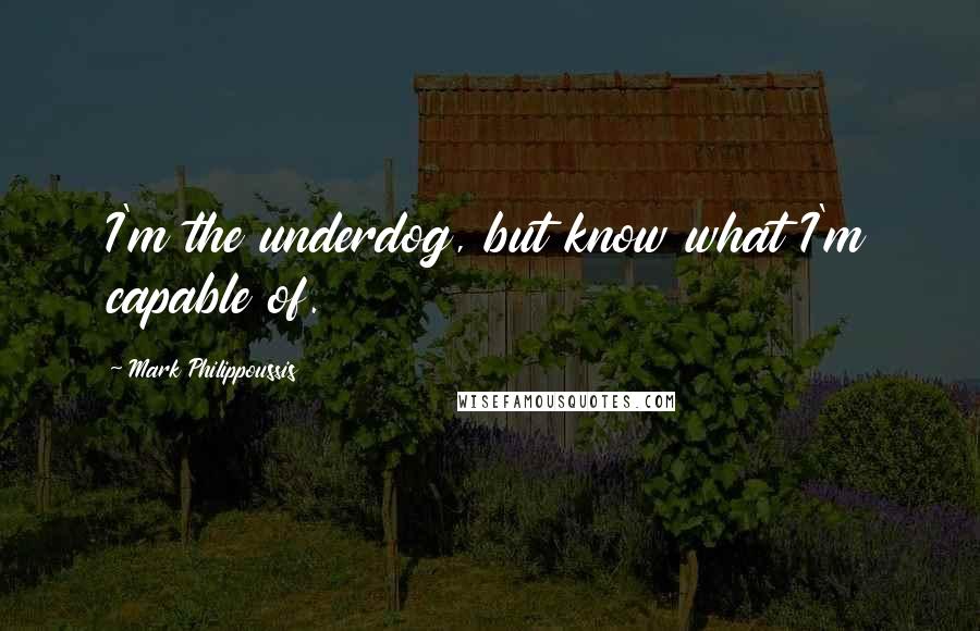 Mark Philippoussis Quotes: I'm the underdog, but know what I'm capable of.