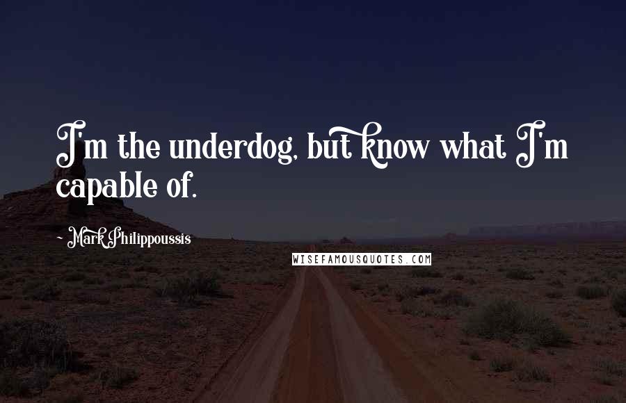 Mark Philippoussis Quotes: I'm the underdog, but know what I'm capable of.