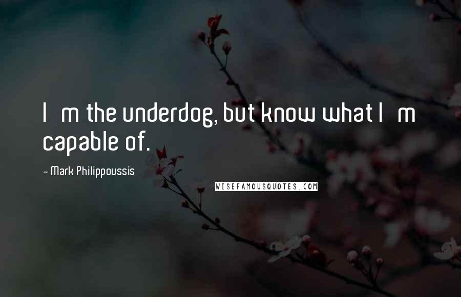 Mark Philippoussis Quotes: I'm the underdog, but know what I'm capable of.