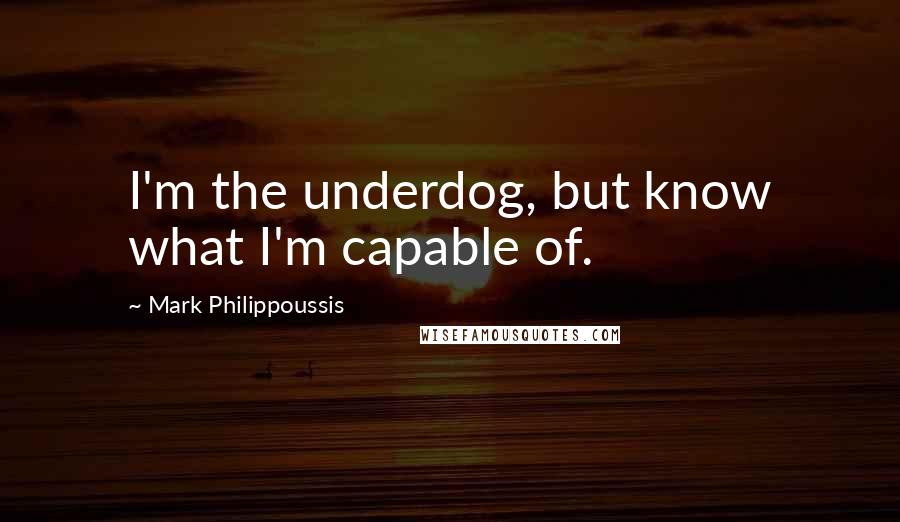 Mark Philippoussis Quotes: I'm the underdog, but know what I'm capable of.