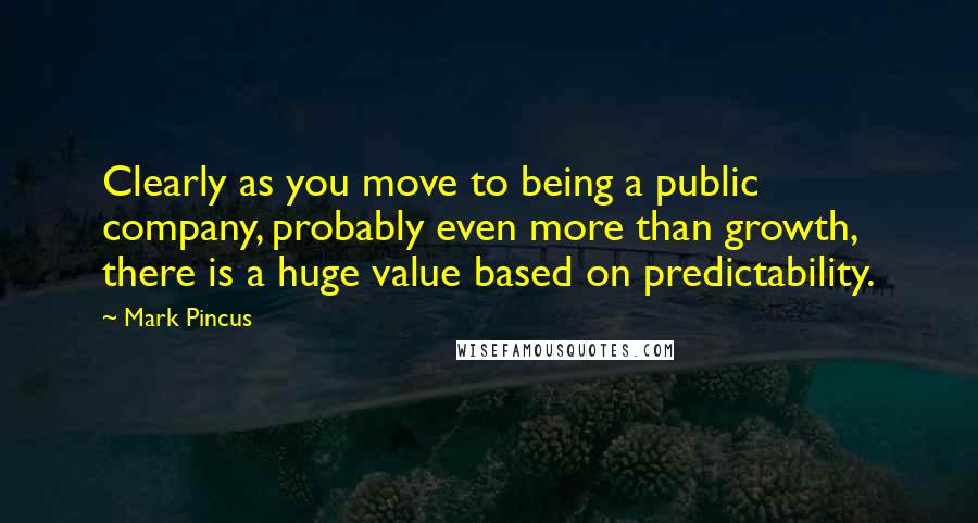 Mark Pincus Quotes: Clearly as you move to being a public company, probably even more than growth, there is a huge value based on predictability.