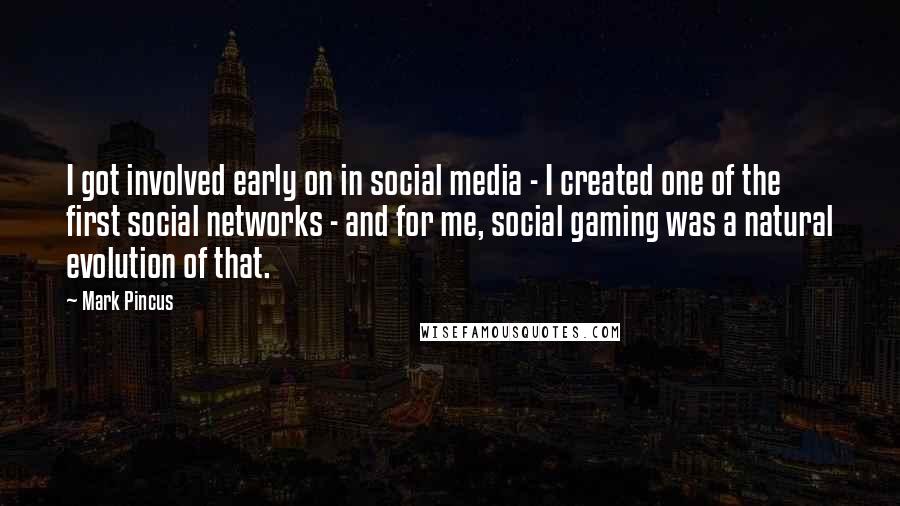 Mark Pincus Quotes: I got involved early on in social media - I created one of the first social networks - and for me, social gaming was a natural evolution of that.