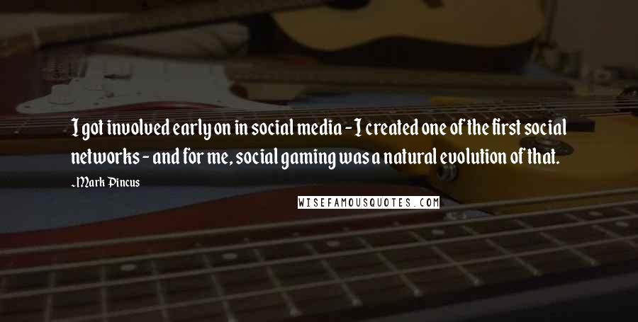 Mark Pincus Quotes: I got involved early on in social media - I created one of the first social networks - and for me, social gaming was a natural evolution of that.