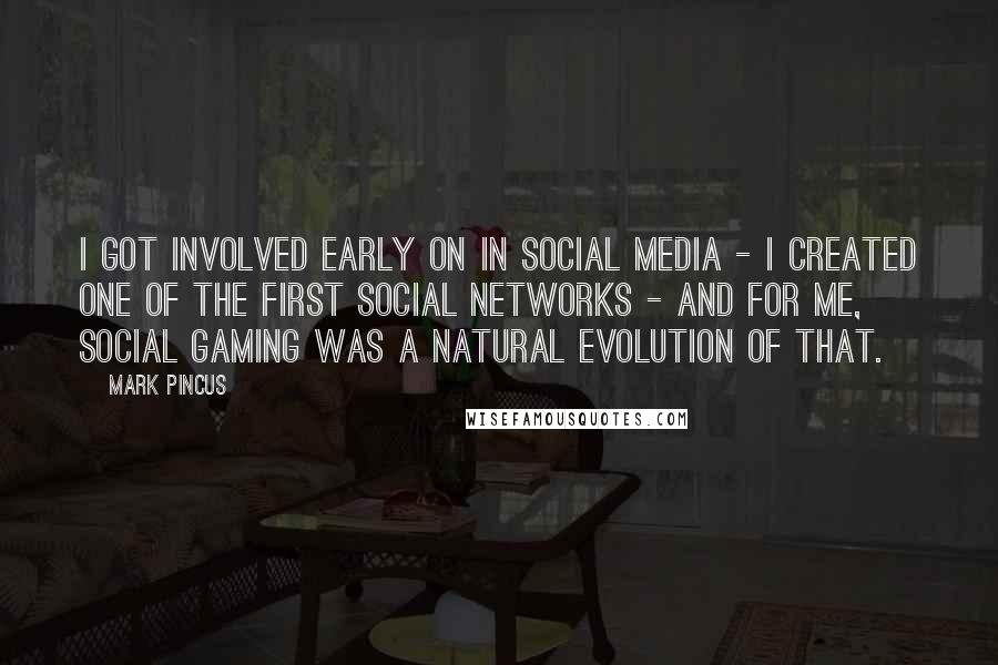 Mark Pincus Quotes: I got involved early on in social media - I created one of the first social networks - and for me, social gaming was a natural evolution of that.