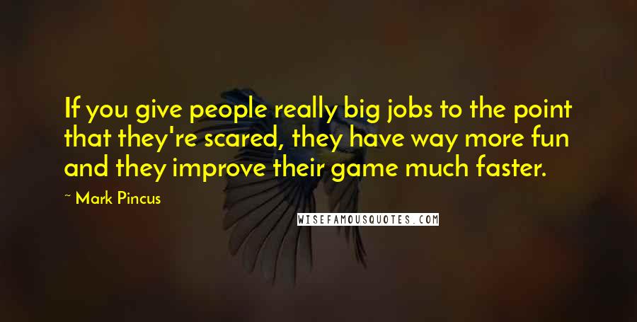 Mark Pincus Quotes: If you give people really big jobs to the point that they're scared, they have way more fun and they improve their game much faster.