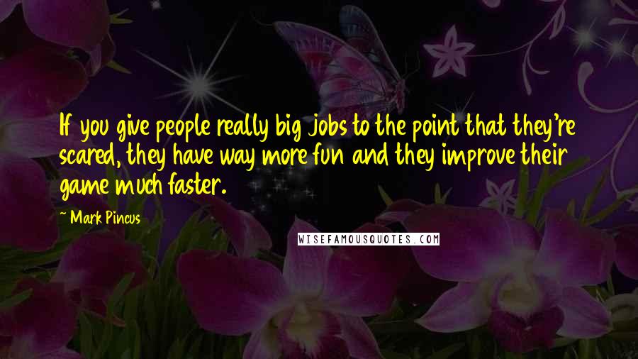 Mark Pincus Quotes: If you give people really big jobs to the point that they're scared, they have way more fun and they improve their game much faster.