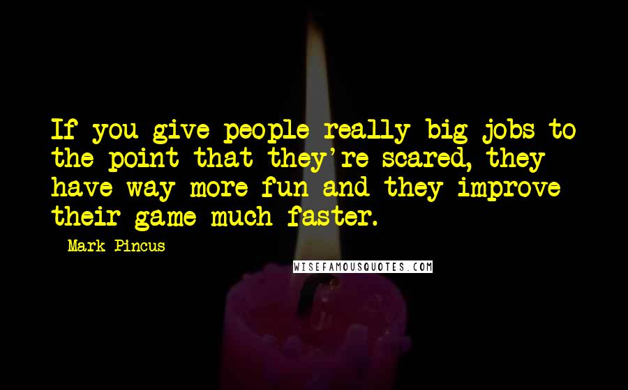 Mark Pincus Quotes: If you give people really big jobs to the point that they're scared, they have way more fun and they improve their game much faster.