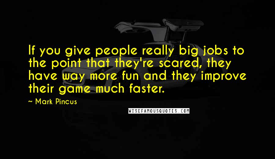 Mark Pincus Quotes: If you give people really big jobs to the point that they're scared, they have way more fun and they improve their game much faster.