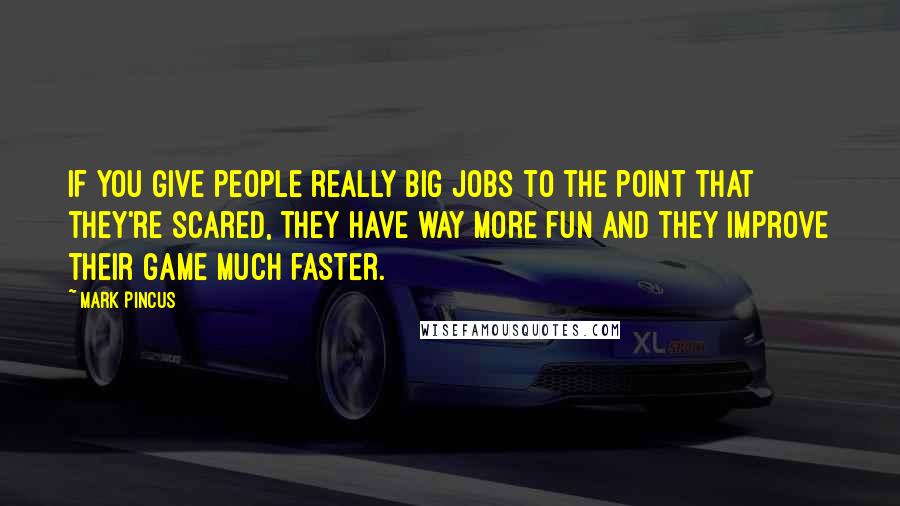 Mark Pincus Quotes: If you give people really big jobs to the point that they're scared, they have way more fun and they improve their game much faster.