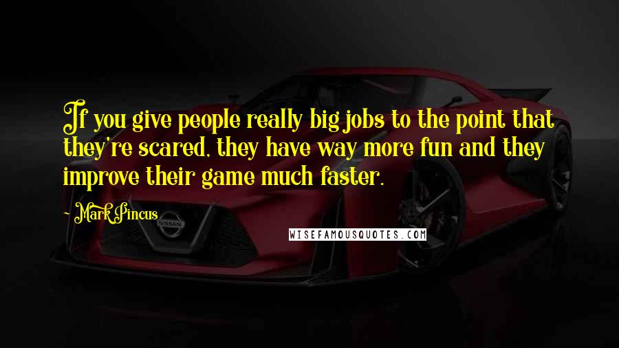 Mark Pincus Quotes: If you give people really big jobs to the point that they're scared, they have way more fun and they improve their game much faster.