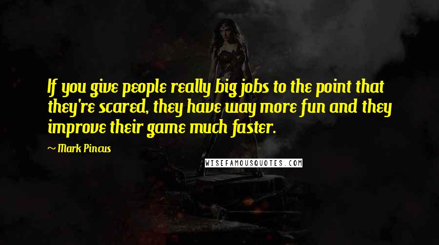 Mark Pincus Quotes: If you give people really big jobs to the point that they're scared, they have way more fun and they improve their game much faster.
