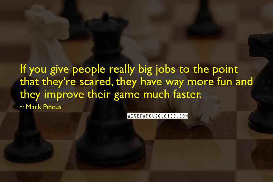 Mark Pincus Quotes: If you give people really big jobs to the point that they're scared, they have way more fun and they improve their game much faster.