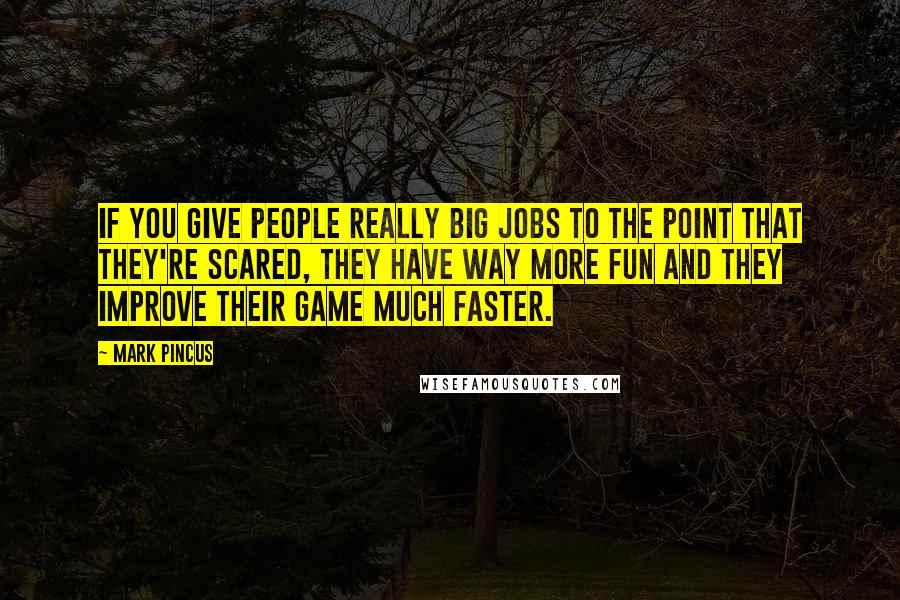 Mark Pincus Quotes: If you give people really big jobs to the point that they're scared, they have way more fun and they improve their game much faster.