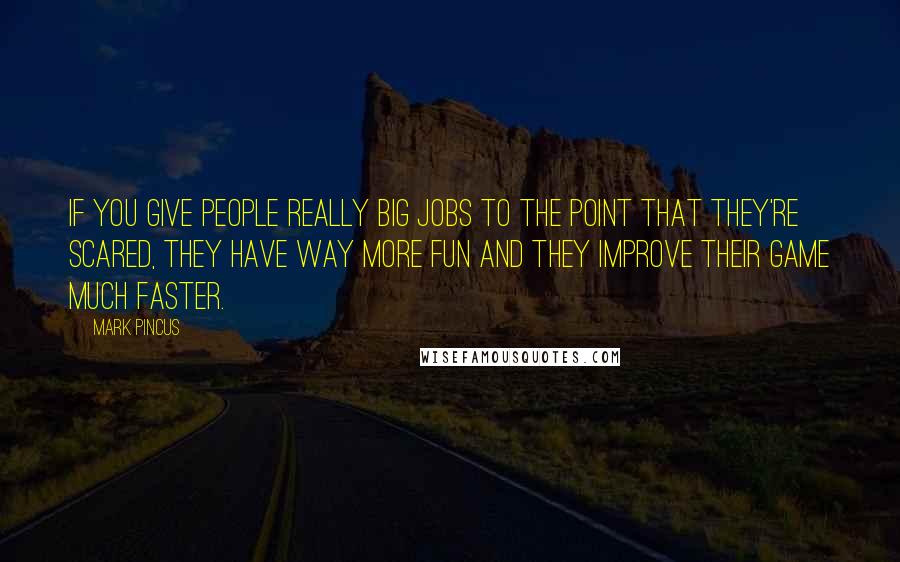 Mark Pincus Quotes: If you give people really big jobs to the point that they're scared, they have way more fun and they improve their game much faster.