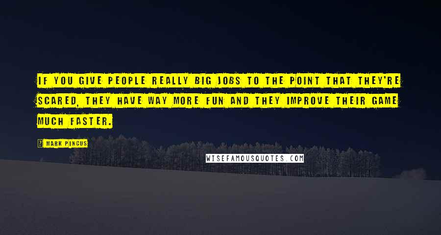 Mark Pincus Quotes: If you give people really big jobs to the point that they're scared, they have way more fun and they improve their game much faster.