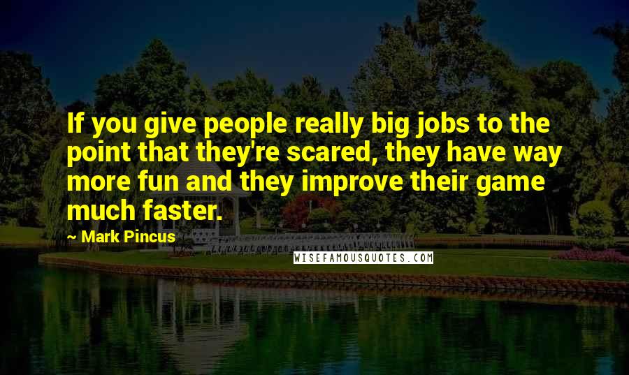 Mark Pincus Quotes: If you give people really big jobs to the point that they're scared, they have way more fun and they improve their game much faster.