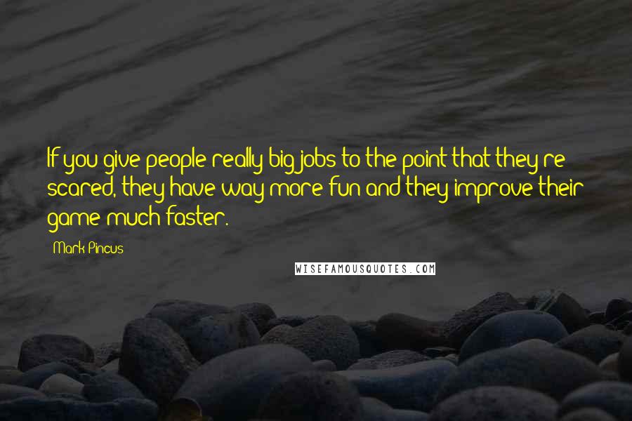 Mark Pincus Quotes: If you give people really big jobs to the point that they're scared, they have way more fun and they improve their game much faster.