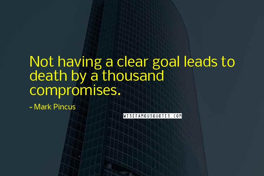 Mark Pincus Quotes: Not having a clear goal leads to death by a thousand compromises.