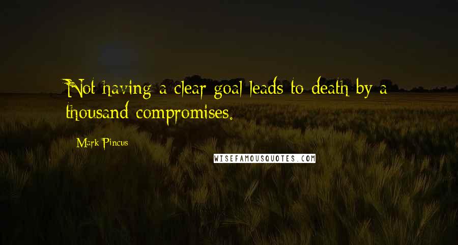 Mark Pincus Quotes: Not having a clear goal leads to death by a thousand compromises.