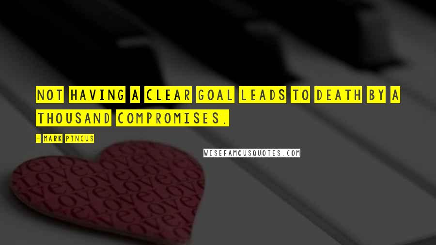 Mark Pincus Quotes: Not having a clear goal leads to death by a thousand compromises.