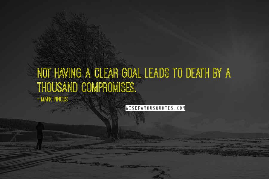 Mark Pincus Quotes: Not having a clear goal leads to death by a thousand compromises.