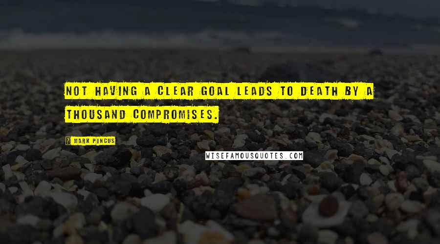 Mark Pincus Quotes: Not having a clear goal leads to death by a thousand compromises.