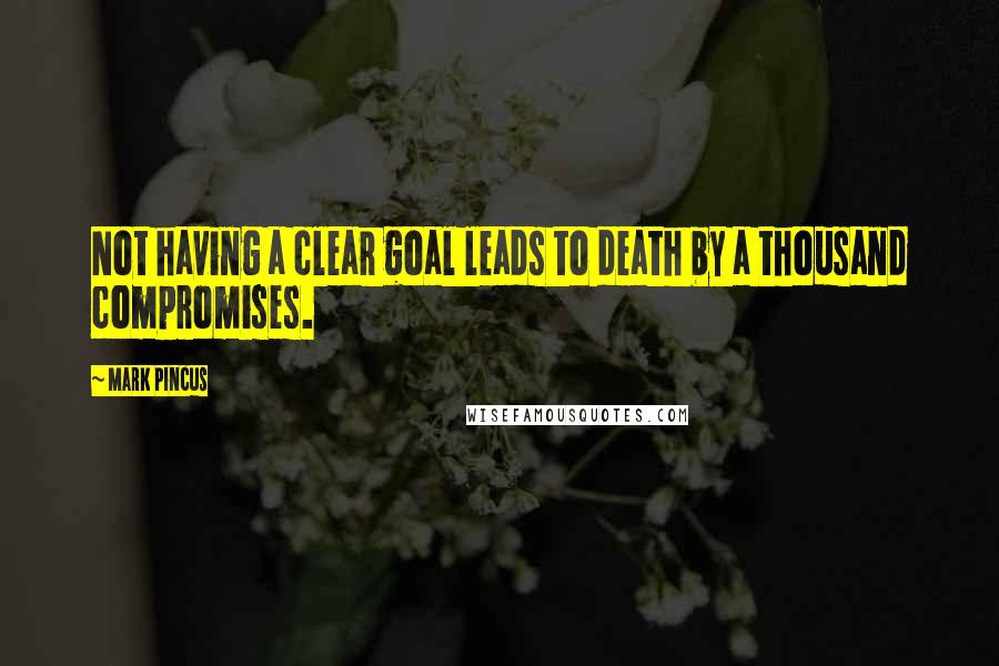Mark Pincus Quotes: Not having a clear goal leads to death by a thousand compromises.