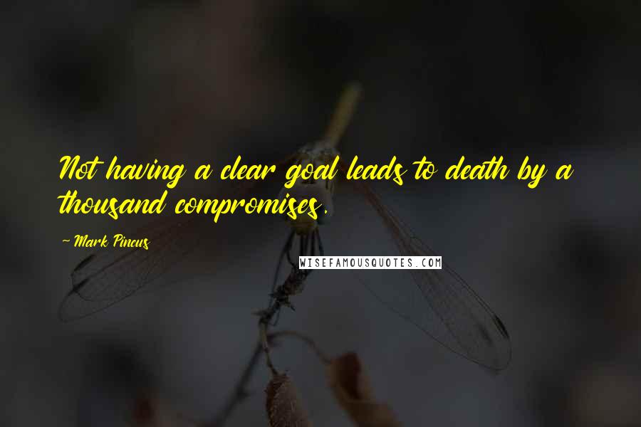 Mark Pincus Quotes: Not having a clear goal leads to death by a thousand compromises.