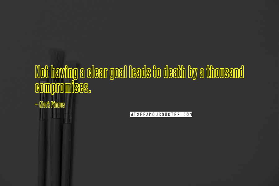 Mark Pincus Quotes: Not having a clear goal leads to death by a thousand compromises.