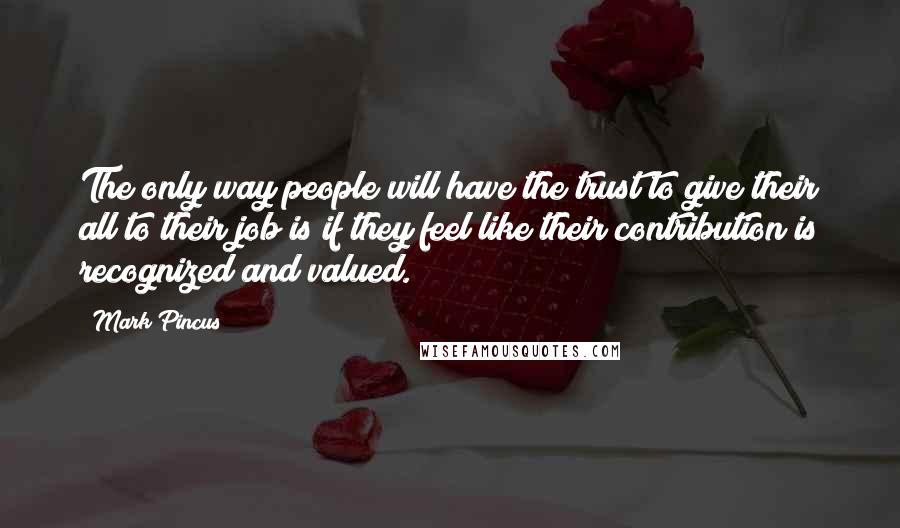 Mark Pincus Quotes: The only way people will have the trust to give their all to their job is if they feel like their contribution is recognized and valued.