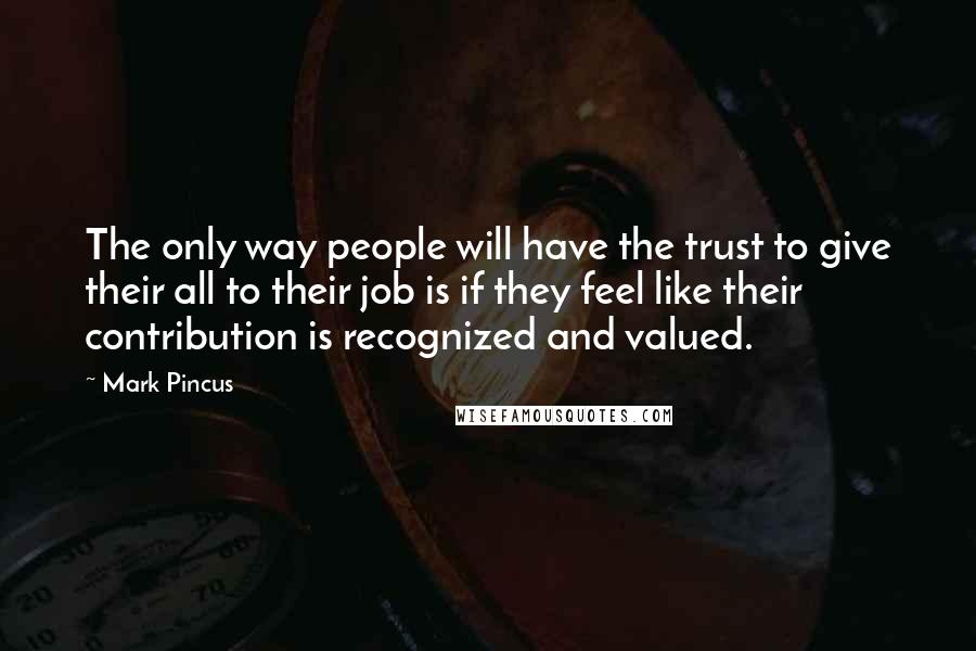 Mark Pincus Quotes: The only way people will have the trust to give their all to their job is if they feel like their contribution is recognized and valued.