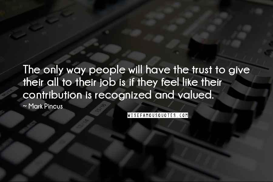 Mark Pincus Quotes: The only way people will have the trust to give their all to their job is if they feel like their contribution is recognized and valued.