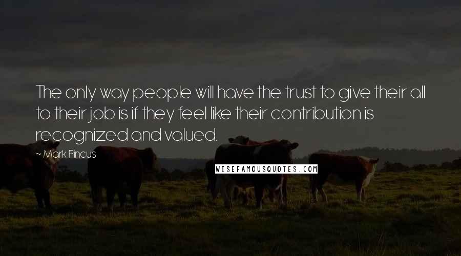 Mark Pincus Quotes: The only way people will have the trust to give their all to their job is if they feel like their contribution is recognized and valued.