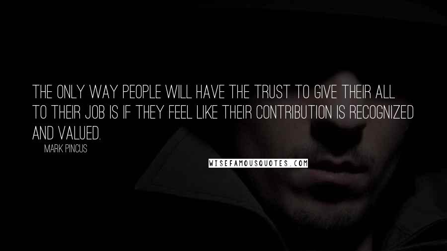 Mark Pincus Quotes: The only way people will have the trust to give their all to their job is if they feel like their contribution is recognized and valued.