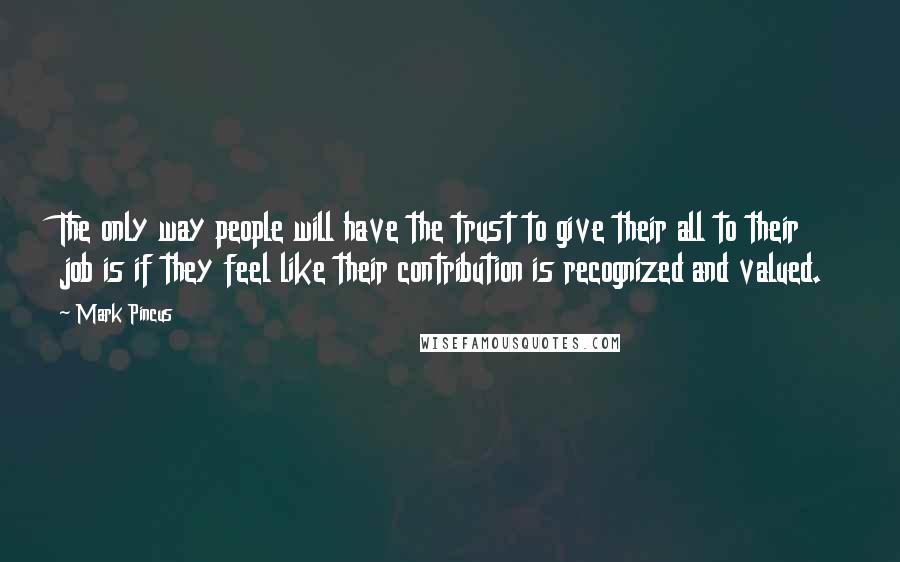 Mark Pincus Quotes: The only way people will have the trust to give their all to their job is if they feel like their contribution is recognized and valued.