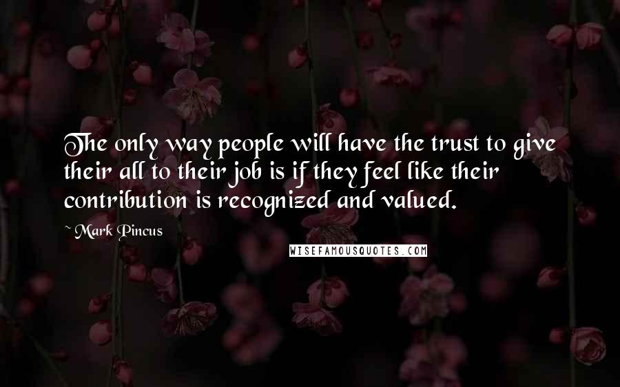 Mark Pincus Quotes: The only way people will have the trust to give their all to their job is if they feel like their contribution is recognized and valued.