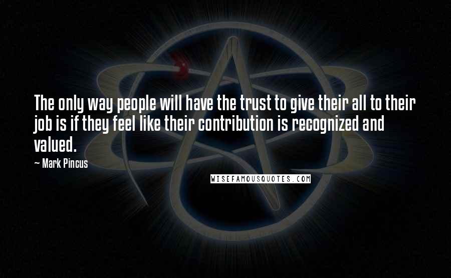 Mark Pincus Quotes: The only way people will have the trust to give their all to their job is if they feel like their contribution is recognized and valued.