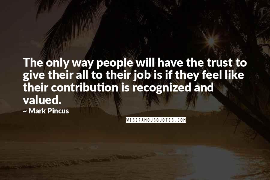 Mark Pincus Quotes: The only way people will have the trust to give their all to their job is if they feel like their contribution is recognized and valued.