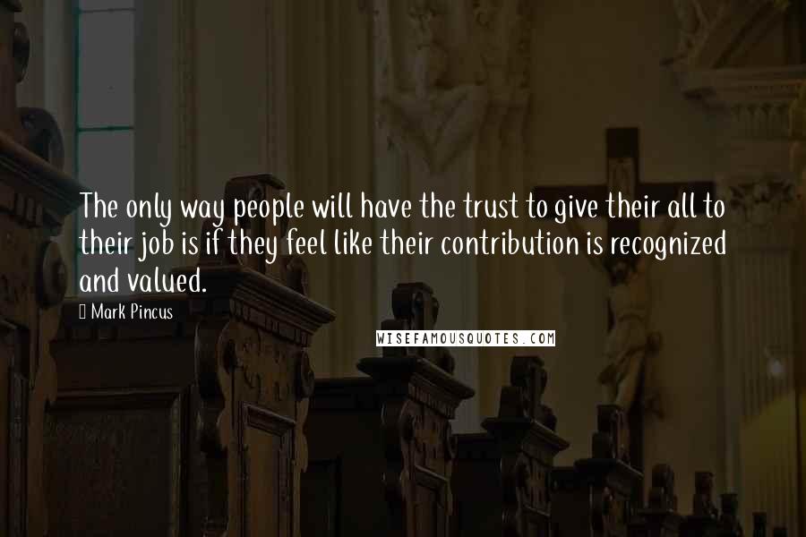 Mark Pincus Quotes: The only way people will have the trust to give their all to their job is if they feel like their contribution is recognized and valued.