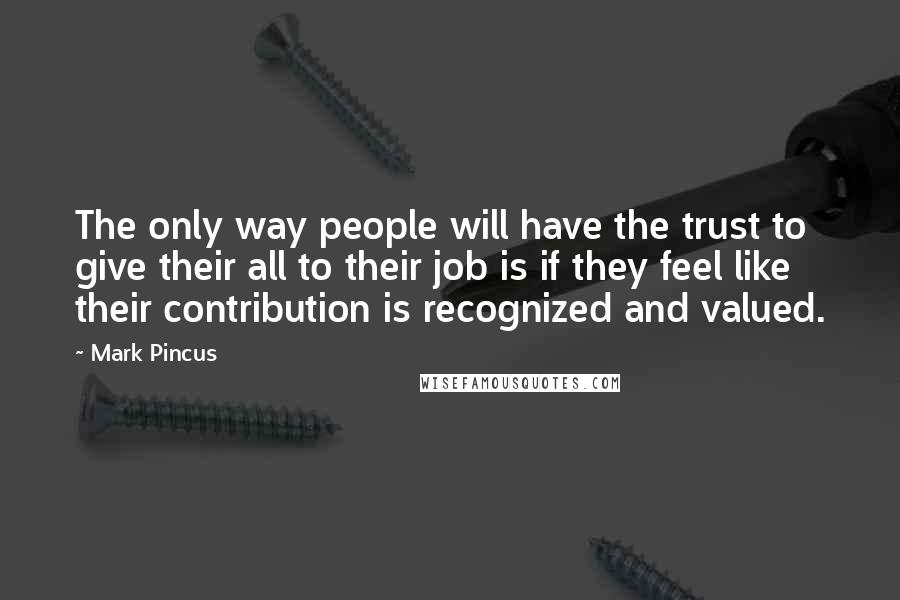 Mark Pincus Quotes: The only way people will have the trust to give their all to their job is if they feel like their contribution is recognized and valued.