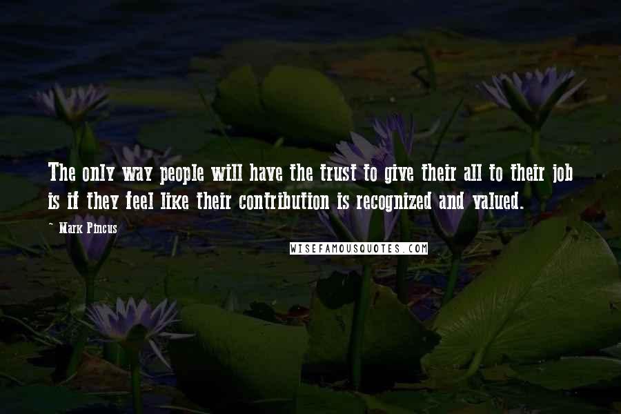 Mark Pincus Quotes: The only way people will have the trust to give their all to their job is if they feel like their contribution is recognized and valued.