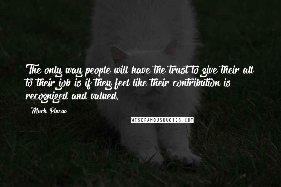 Mark Pincus Quotes: The only way people will have the trust to give their all to their job is if they feel like their contribution is recognized and valued.