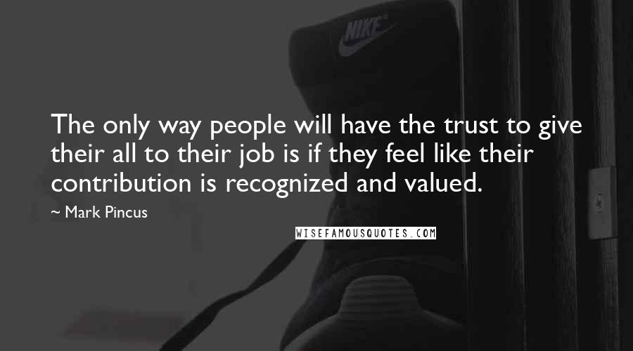 Mark Pincus Quotes: The only way people will have the trust to give their all to their job is if they feel like their contribution is recognized and valued.