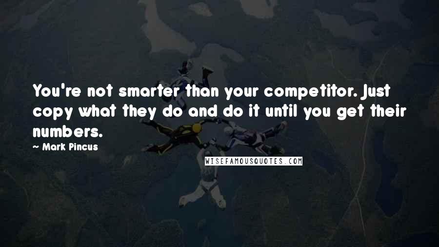 Mark Pincus Quotes: You're not smarter than your competitor. Just copy what they do and do it until you get their numbers.