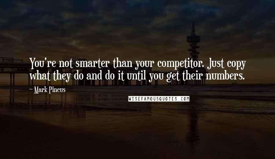 Mark Pincus Quotes: You're not smarter than your competitor. Just copy what they do and do it until you get their numbers.
