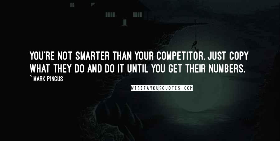 Mark Pincus Quotes: You're not smarter than your competitor. Just copy what they do and do it until you get their numbers.