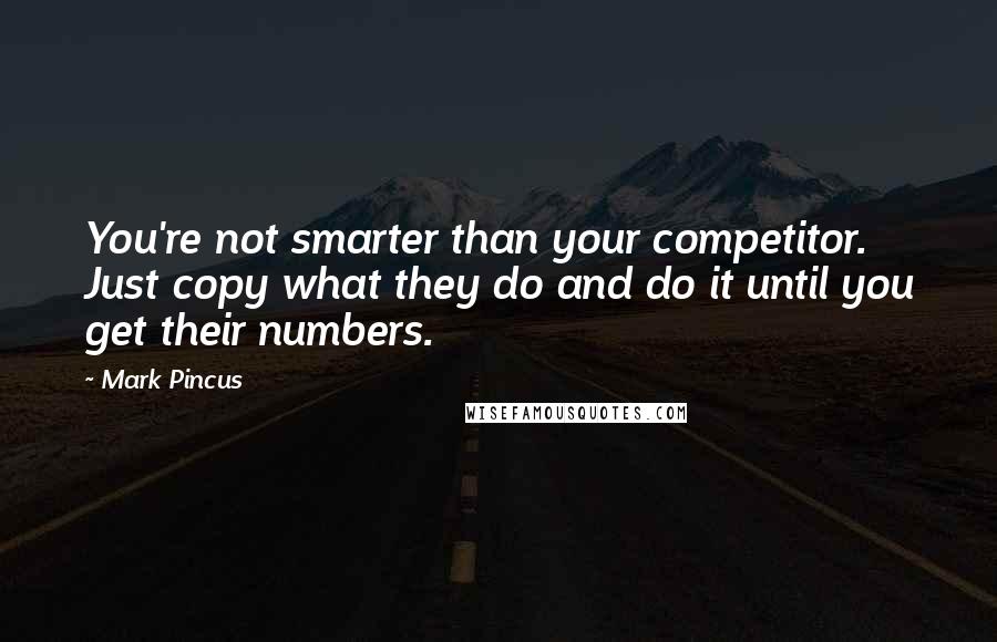 Mark Pincus Quotes: You're not smarter than your competitor. Just copy what they do and do it until you get their numbers.