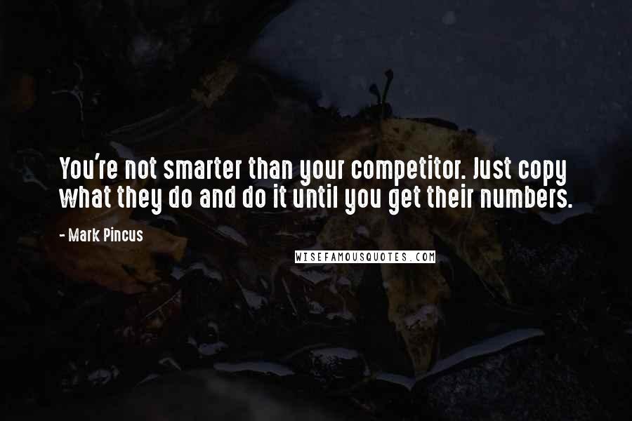 Mark Pincus Quotes: You're not smarter than your competitor. Just copy what they do and do it until you get their numbers.