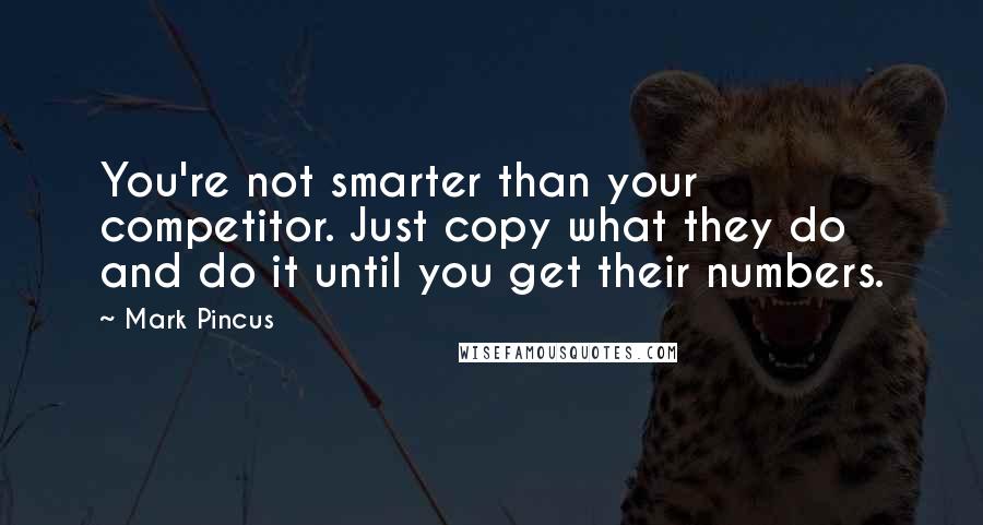 Mark Pincus Quotes: You're not smarter than your competitor. Just copy what they do and do it until you get their numbers.